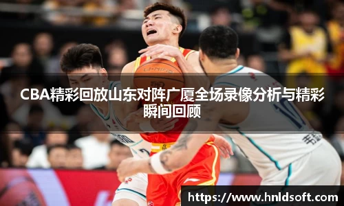 CBA精彩回放山东对阵广厦全场录像分析与精彩瞬间回顾